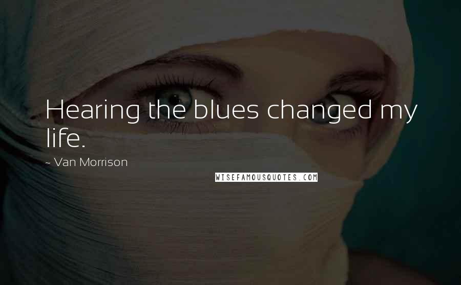 Van Morrison Quotes: Hearing the blues changed my life.