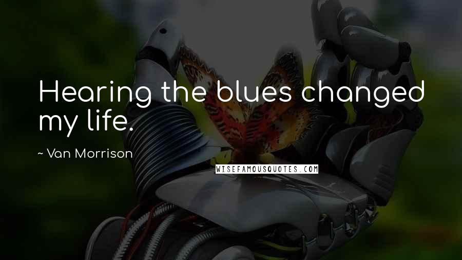 Van Morrison Quotes: Hearing the blues changed my life.