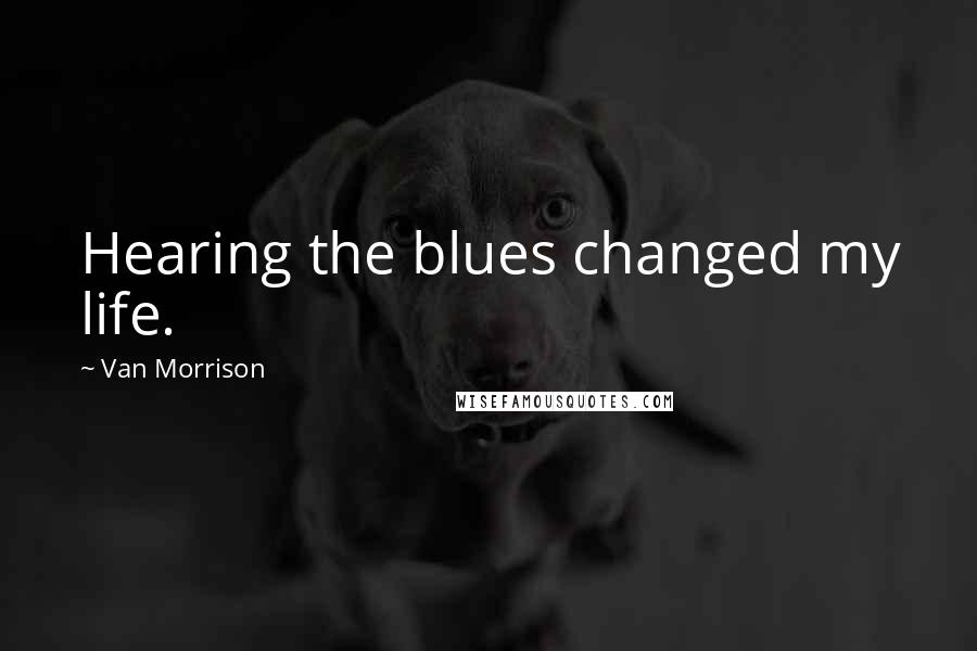 Van Morrison Quotes: Hearing the blues changed my life.