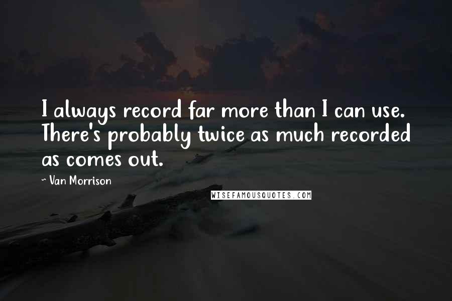 Van Morrison Quotes: I always record far more than I can use. There's probably twice as much recorded as comes out.