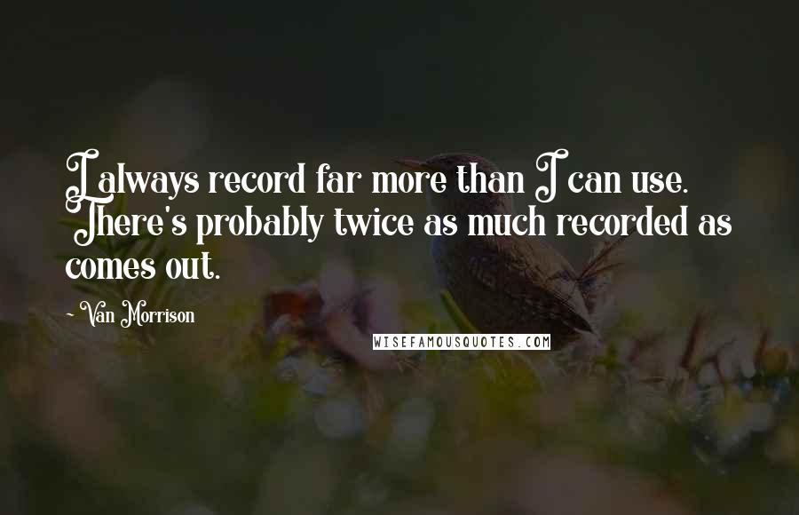 Van Morrison Quotes: I always record far more than I can use. There's probably twice as much recorded as comes out.