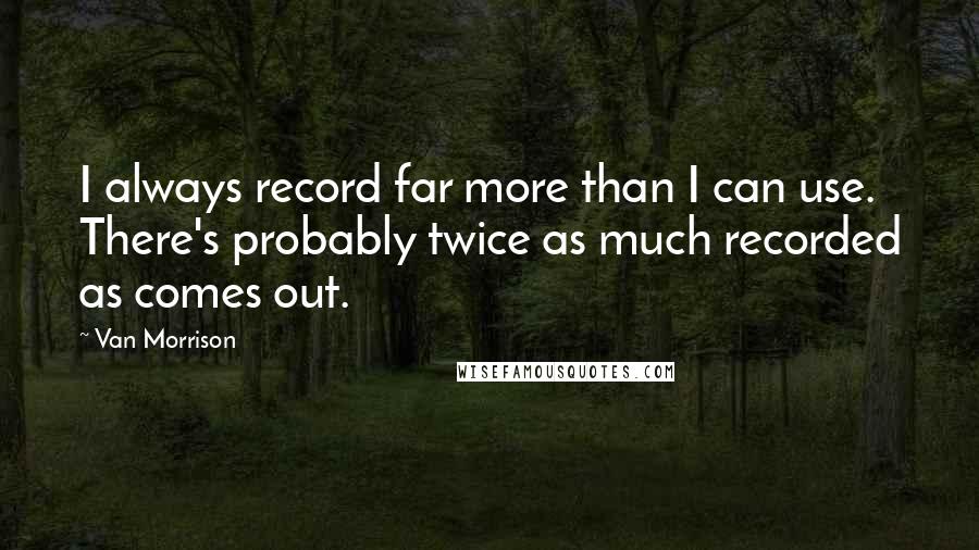 Van Morrison Quotes: I always record far more than I can use. There's probably twice as much recorded as comes out.