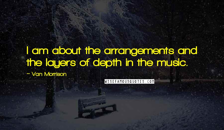 Van Morrison Quotes: I am about the arrangements and the layers of depth in the music.