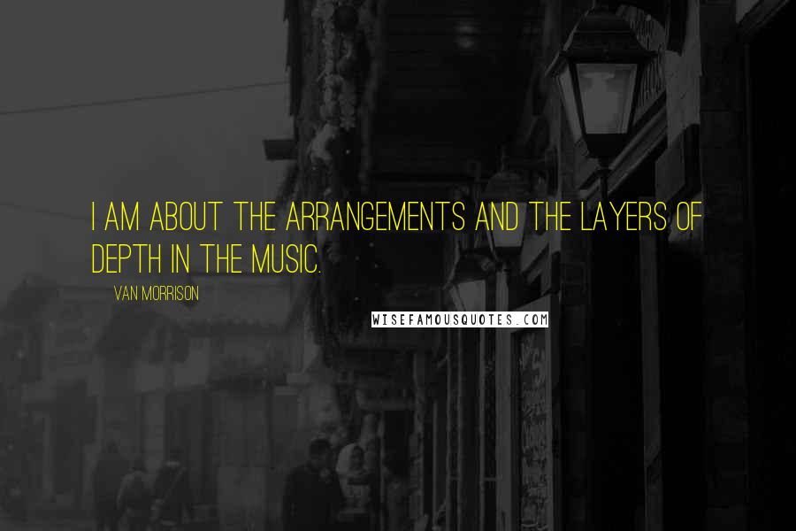 Van Morrison Quotes: I am about the arrangements and the layers of depth in the music.