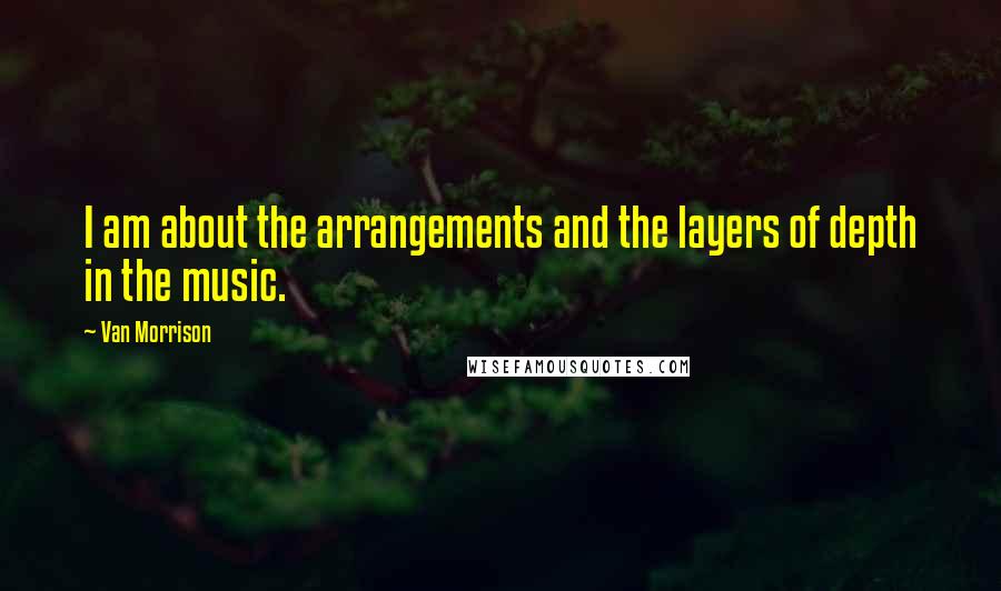 Van Morrison Quotes: I am about the arrangements and the layers of depth in the music.