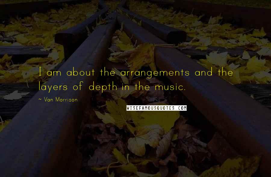 Van Morrison Quotes: I am about the arrangements and the layers of depth in the music.