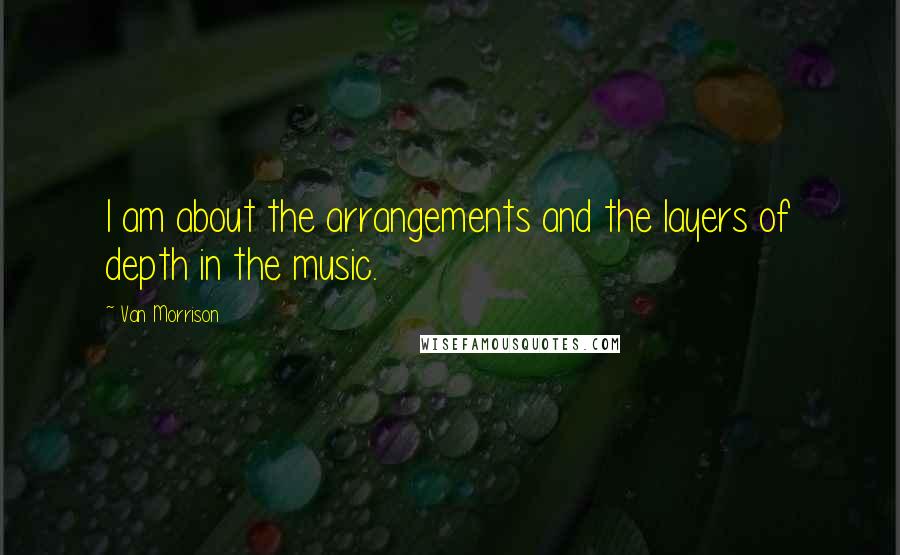 Van Morrison Quotes: I am about the arrangements and the layers of depth in the music.