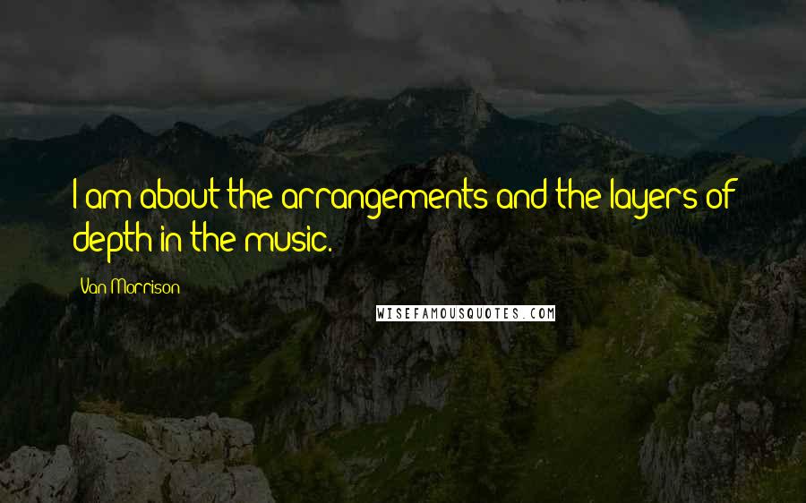 Van Morrison Quotes: I am about the arrangements and the layers of depth in the music.