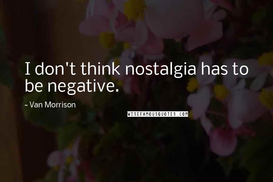 Van Morrison Quotes: I don't think nostalgia has to be negative.