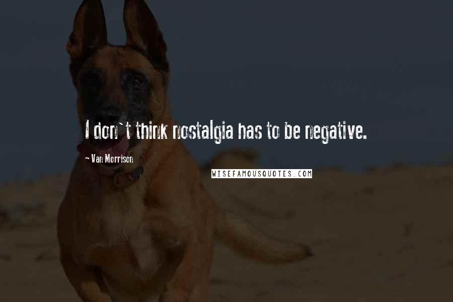 Van Morrison Quotes: I don't think nostalgia has to be negative.