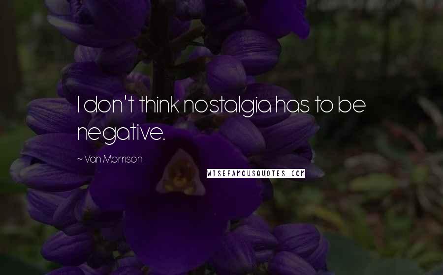 Van Morrison Quotes: I don't think nostalgia has to be negative.