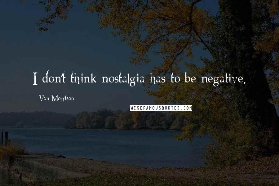 Van Morrison Quotes: I don't think nostalgia has to be negative.