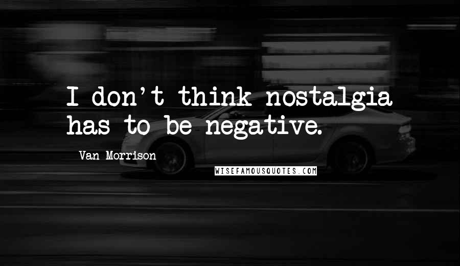 Van Morrison Quotes: I don't think nostalgia has to be negative.