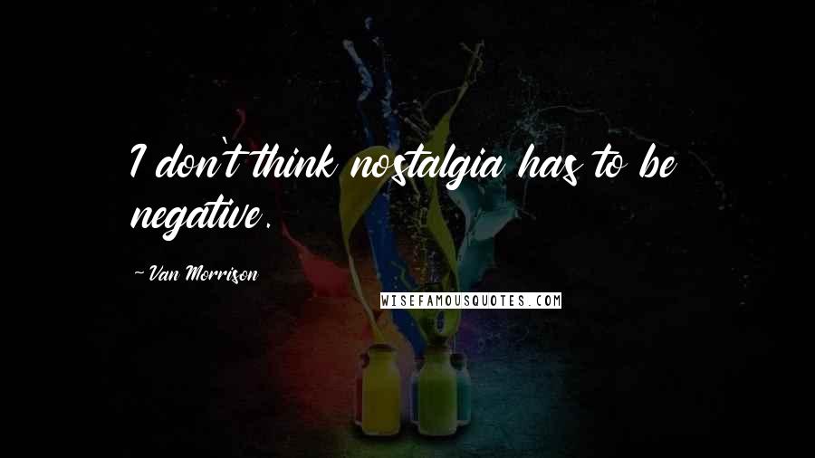 Van Morrison Quotes: I don't think nostalgia has to be negative.