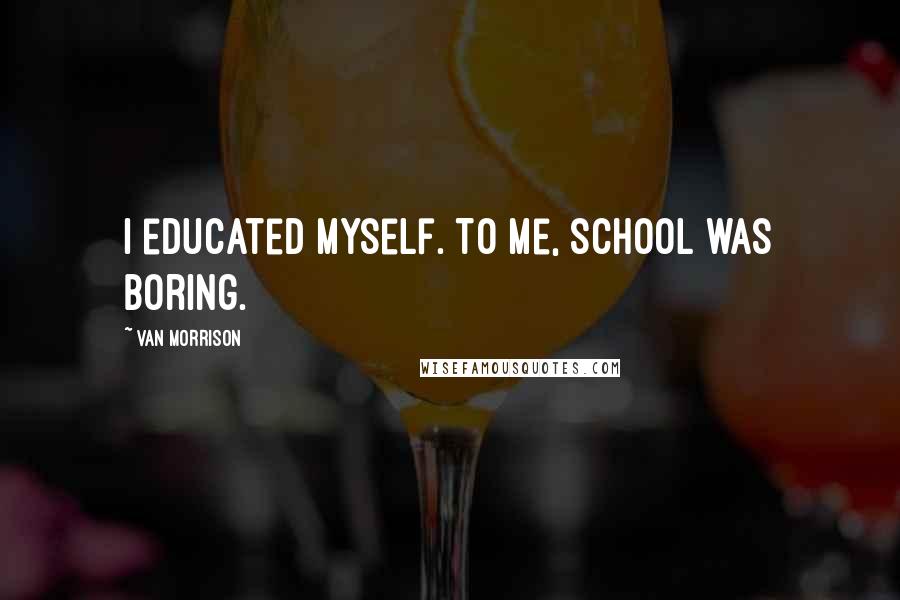 Van Morrison Quotes: I educated myself. To me, school was boring.