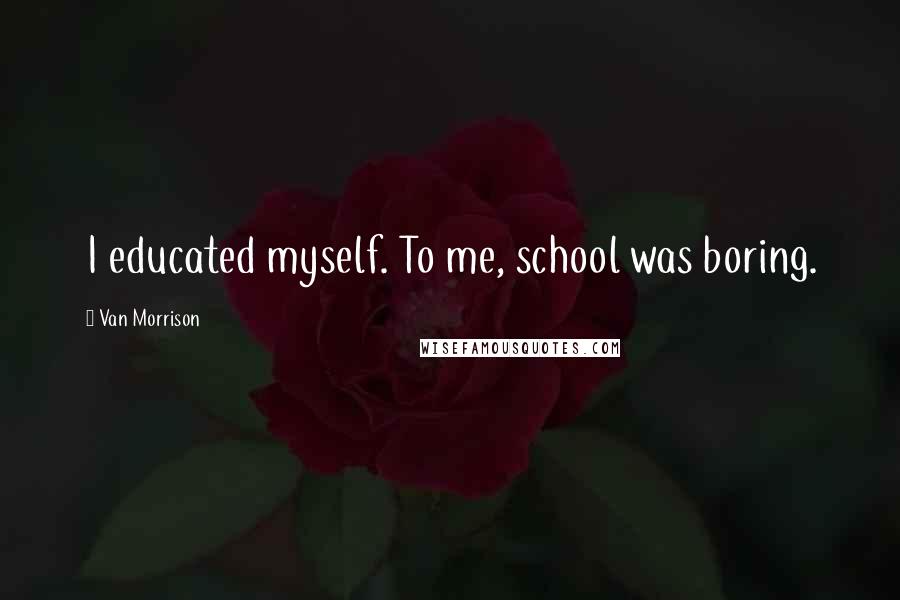 Van Morrison Quotes: I educated myself. To me, school was boring.