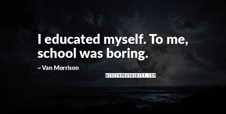 Van Morrison Quotes: I educated myself. To me, school was boring.