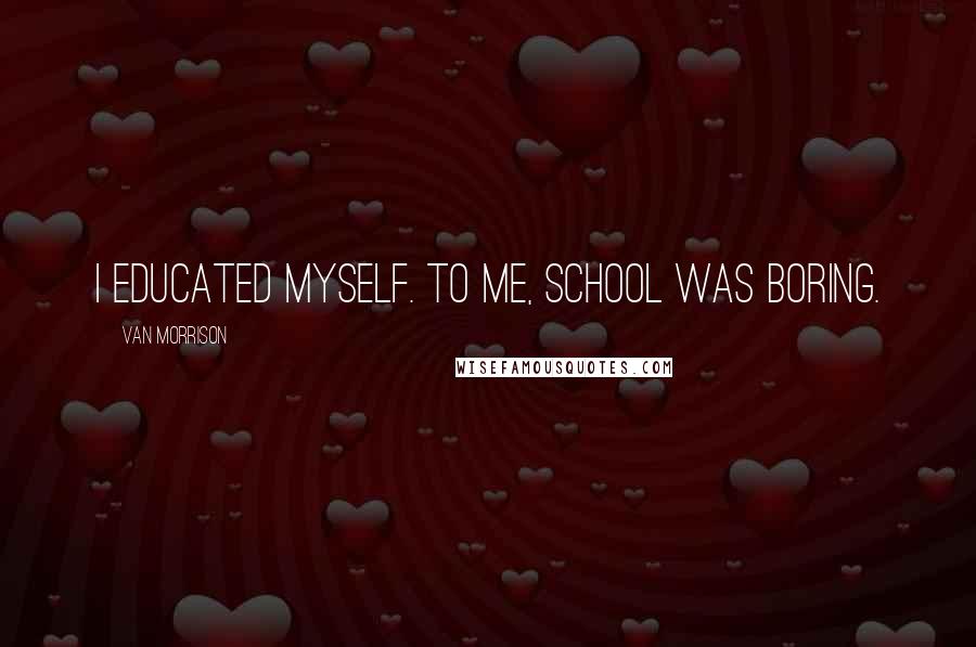 Van Morrison Quotes: I educated myself. To me, school was boring.