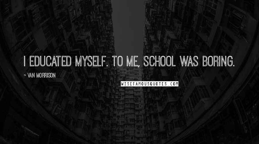 Van Morrison Quotes: I educated myself. To me, school was boring.