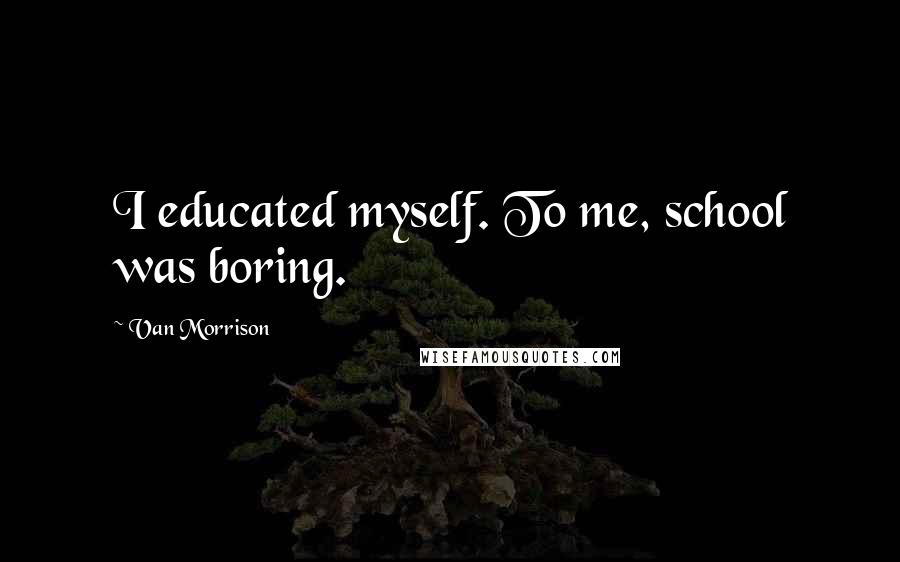 Van Morrison Quotes: I educated myself. To me, school was boring.