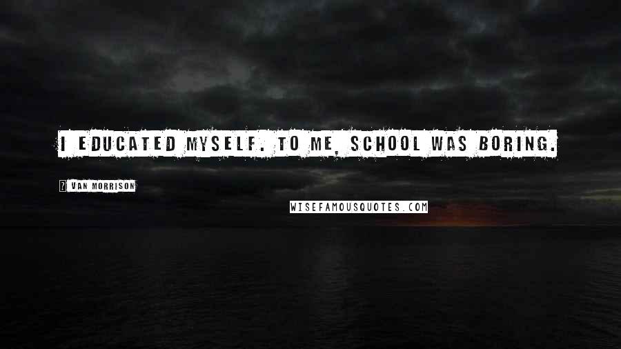 Van Morrison Quotes: I educated myself. To me, school was boring.