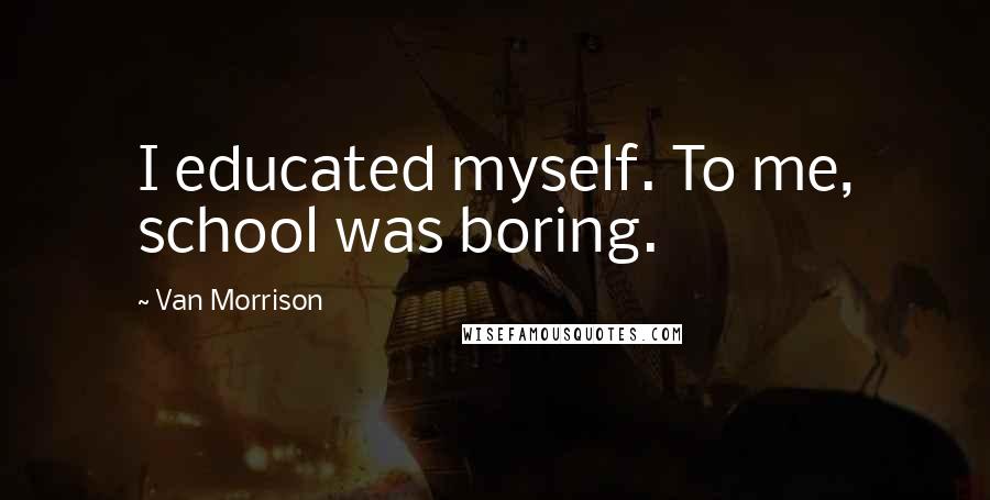 Van Morrison Quotes: I educated myself. To me, school was boring.