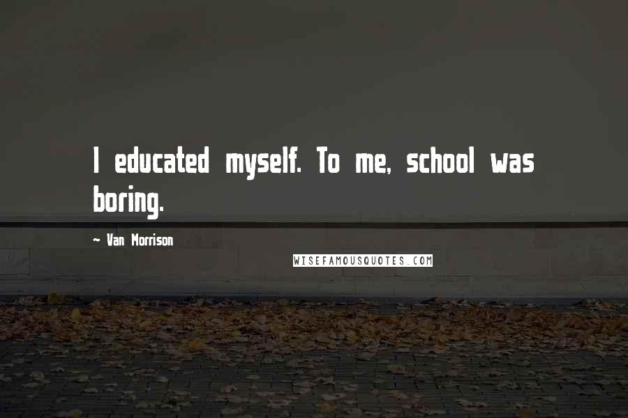 Van Morrison Quotes: I educated myself. To me, school was boring.