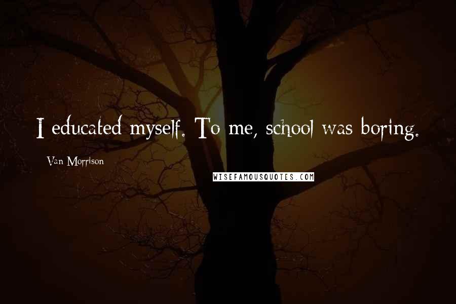 Van Morrison Quotes: I educated myself. To me, school was boring.