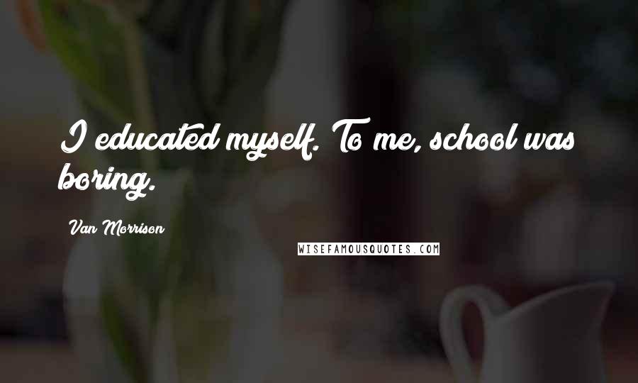 Van Morrison Quotes: I educated myself. To me, school was boring.