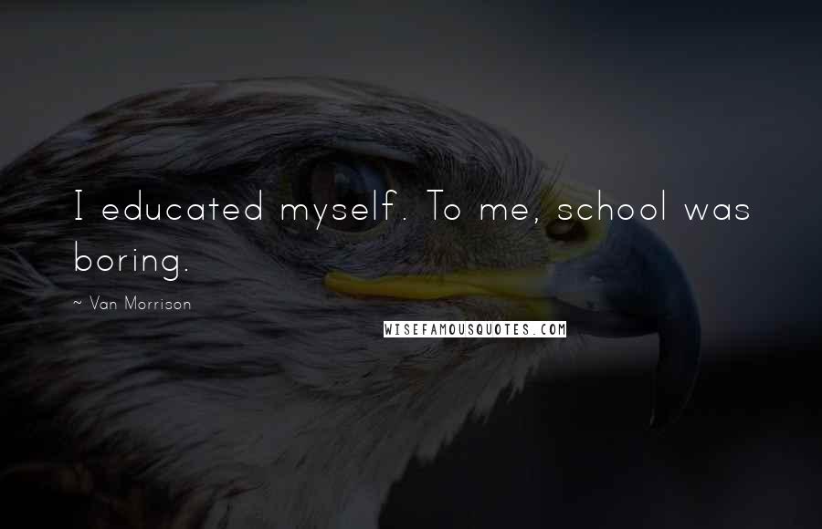 Van Morrison Quotes: I educated myself. To me, school was boring.