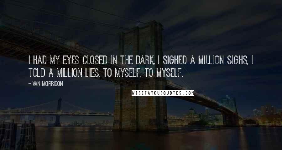 Van Morrison Quotes: I had my eyes closed in the dark, I sighed a million sighs, I told a million lies, to myself, to myself.