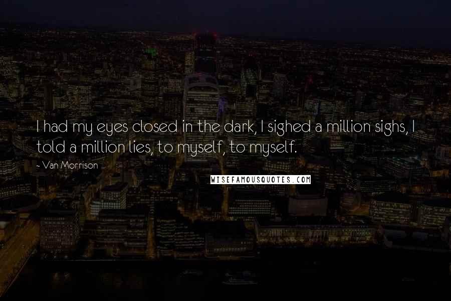 Van Morrison Quotes: I had my eyes closed in the dark, I sighed a million sighs, I told a million lies, to myself, to myself.