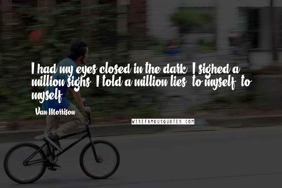 Van Morrison Quotes: I had my eyes closed in the dark, I sighed a million sighs, I told a million lies, to myself, to myself.