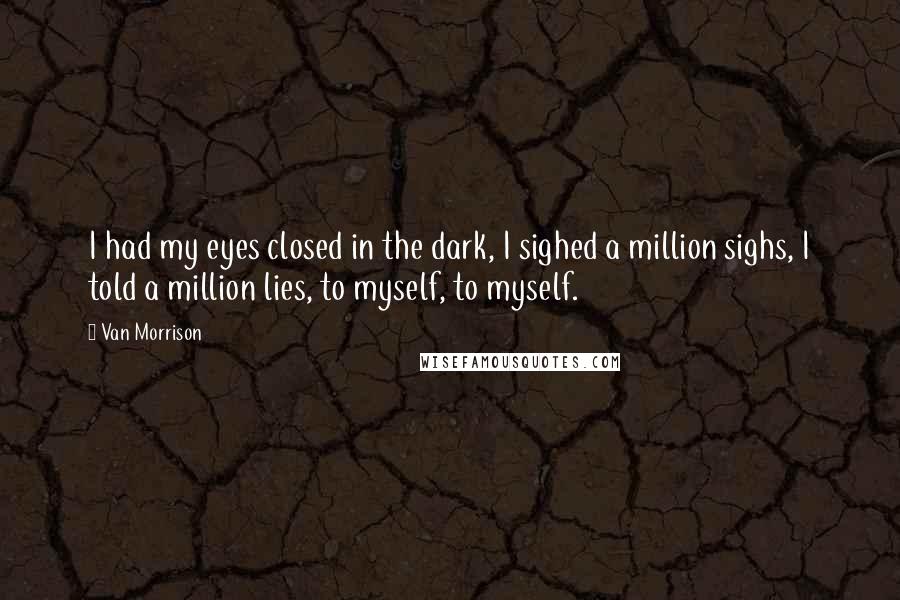 Van Morrison Quotes: I had my eyes closed in the dark, I sighed a million sighs, I told a million lies, to myself, to myself.