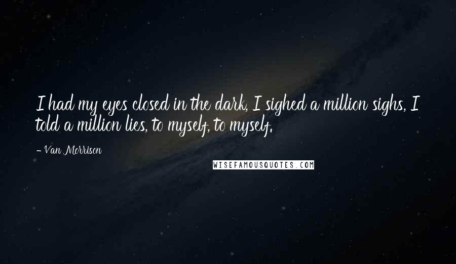 Van Morrison Quotes: I had my eyes closed in the dark, I sighed a million sighs, I told a million lies, to myself, to myself.