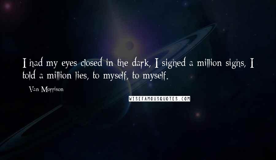 Van Morrison Quotes: I had my eyes closed in the dark, I sighed a million sighs, I told a million lies, to myself, to myself.