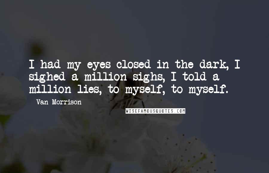 Van Morrison Quotes: I had my eyes closed in the dark, I sighed a million sighs, I told a million lies, to myself, to myself.