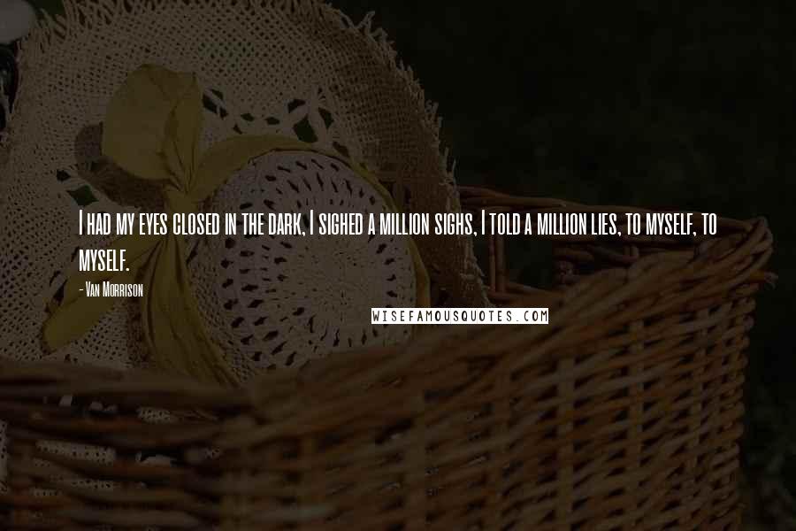 Van Morrison Quotes: I had my eyes closed in the dark, I sighed a million sighs, I told a million lies, to myself, to myself.