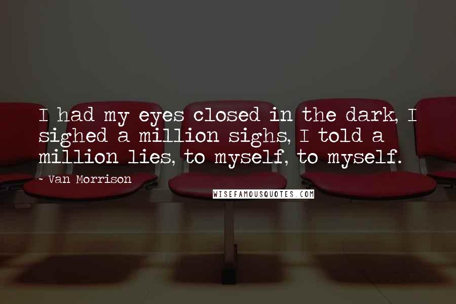 Van Morrison Quotes: I had my eyes closed in the dark, I sighed a million sighs, I told a million lies, to myself, to myself.