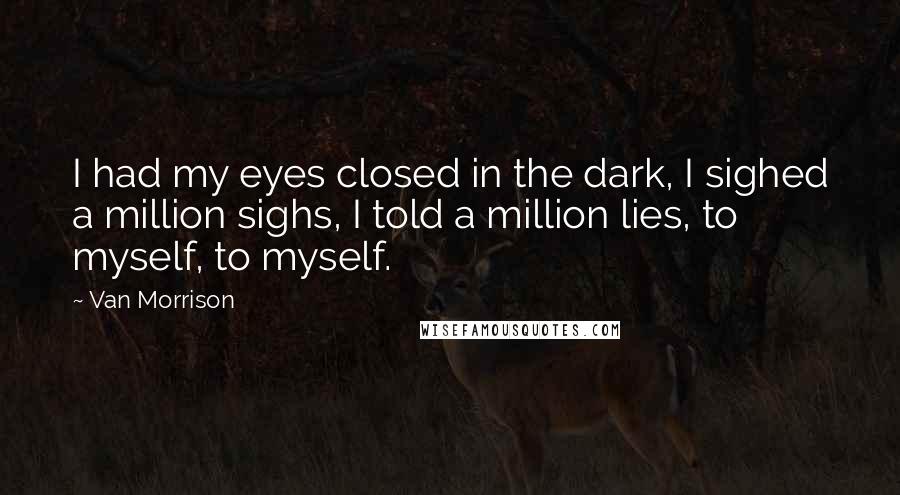 Van Morrison Quotes: I had my eyes closed in the dark, I sighed a million sighs, I told a million lies, to myself, to myself.