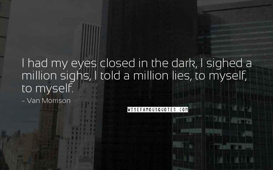 Van Morrison Quotes: I had my eyes closed in the dark, I sighed a million sighs, I told a million lies, to myself, to myself.