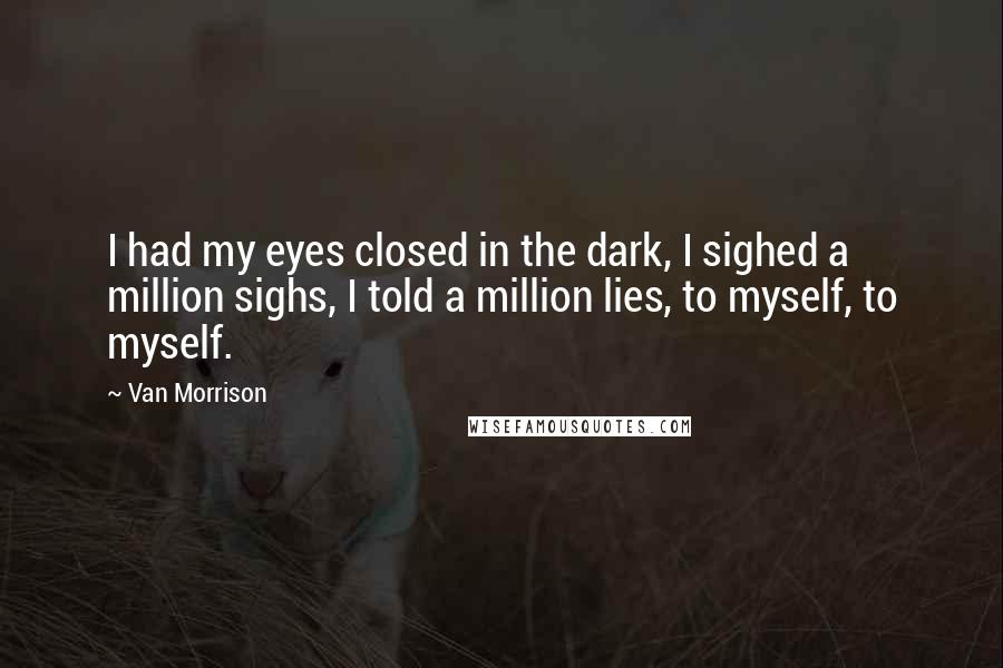 Van Morrison Quotes: I had my eyes closed in the dark, I sighed a million sighs, I told a million lies, to myself, to myself.