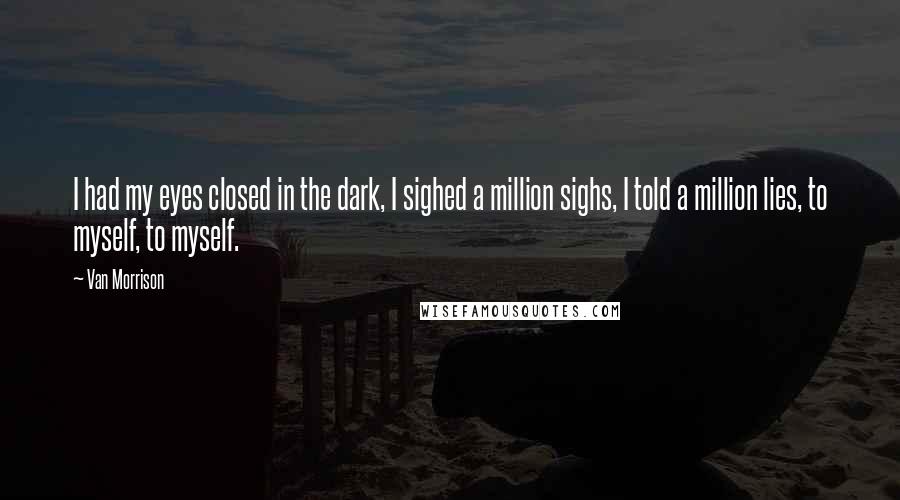 Van Morrison Quotes: I had my eyes closed in the dark, I sighed a million sighs, I told a million lies, to myself, to myself.