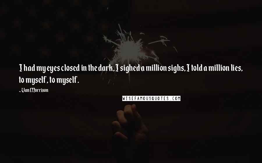 Van Morrison Quotes: I had my eyes closed in the dark, I sighed a million sighs, I told a million lies, to myself, to myself.