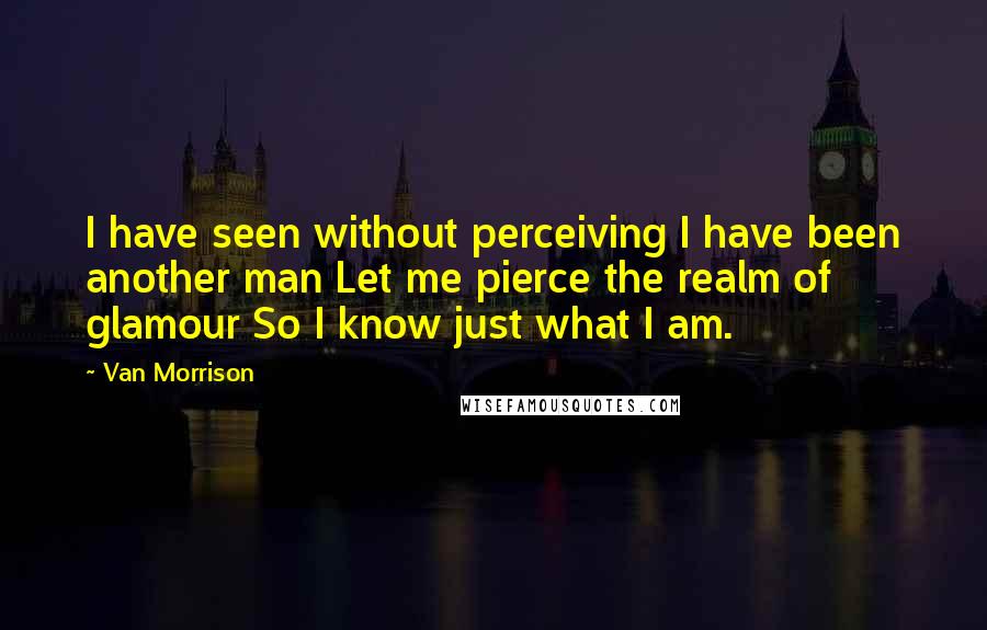 Van Morrison Quotes: I have seen without perceiving I have been another man Let me pierce the realm of glamour So I know just what I am.