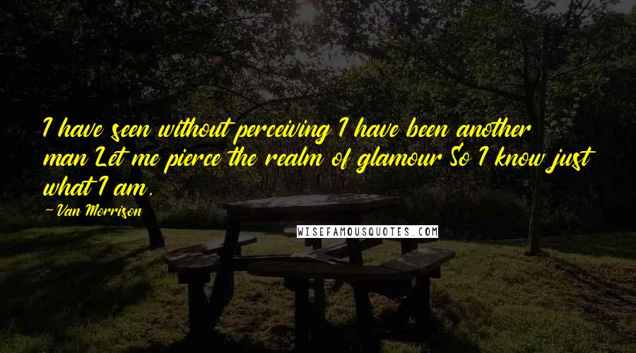 Van Morrison Quotes: I have seen without perceiving I have been another man Let me pierce the realm of glamour So I know just what I am.