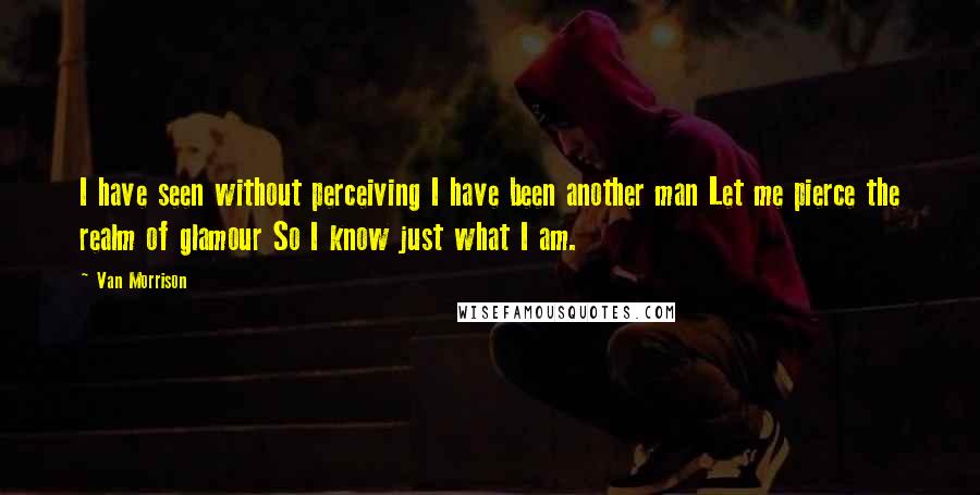 Van Morrison Quotes: I have seen without perceiving I have been another man Let me pierce the realm of glamour So I know just what I am.