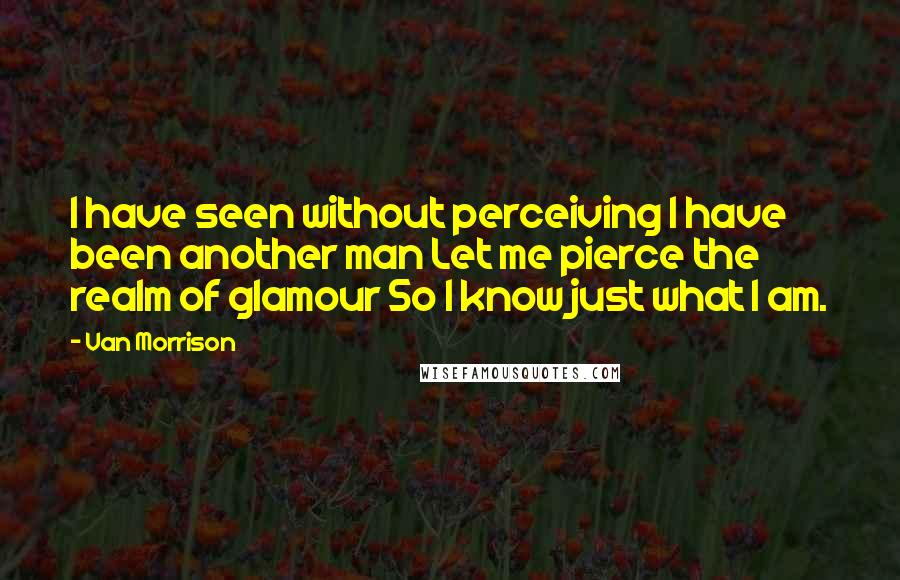 Van Morrison Quotes: I have seen without perceiving I have been another man Let me pierce the realm of glamour So I know just what I am.