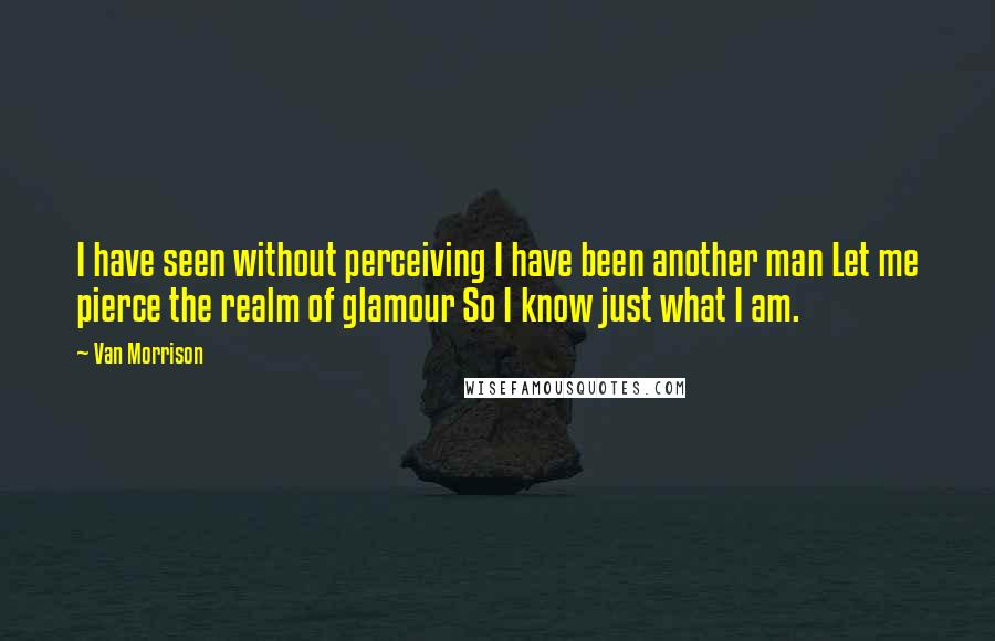 Van Morrison Quotes: I have seen without perceiving I have been another man Let me pierce the realm of glamour So I know just what I am.