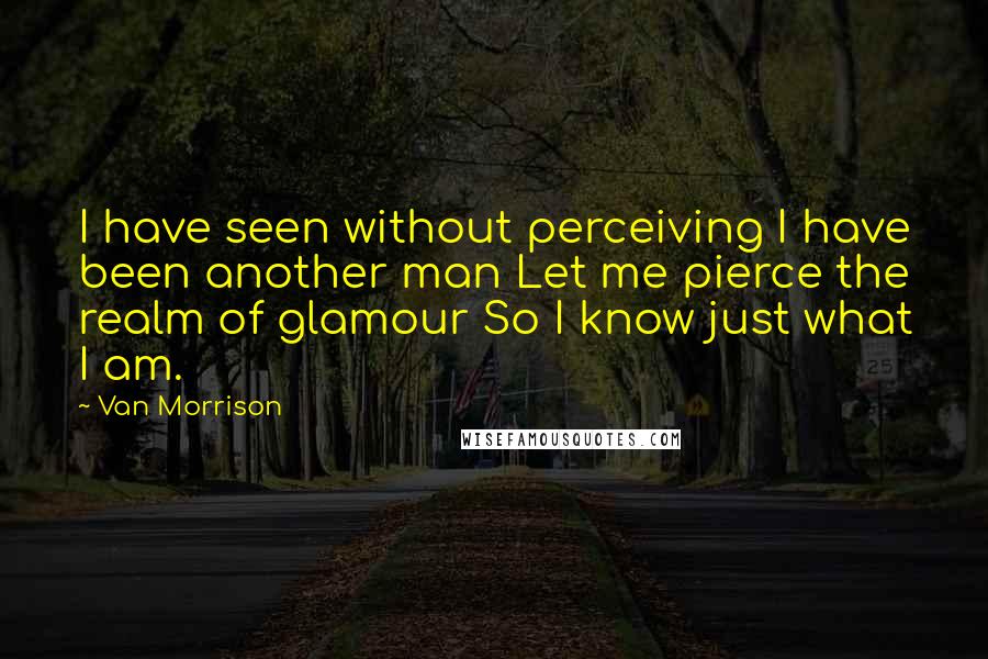 Van Morrison Quotes: I have seen without perceiving I have been another man Let me pierce the realm of glamour So I know just what I am.